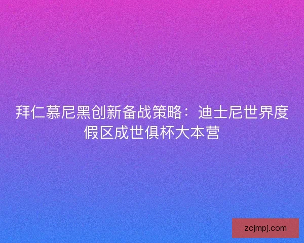拜仁慕尼黑创新备战策略：迪士尼世界度假区成世俱杯大本营