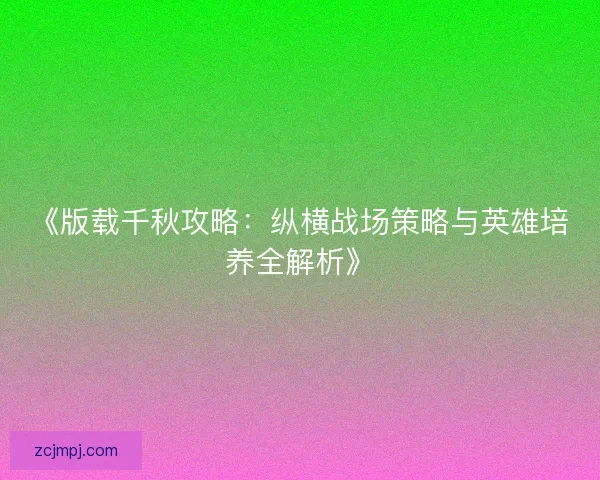 《版载千秋攻略：纵横战场策略与英雄培养全解析》
