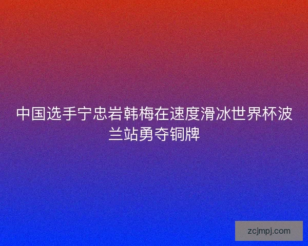 中国选手宁忠岩韩梅在速度滑冰世界杯波兰站勇夺铜牌