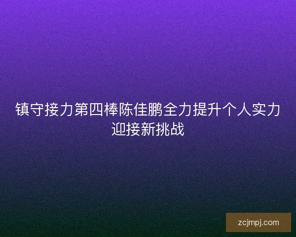 镇守接力第四棒陈佳鹏全力提升个人实力迎接新挑战