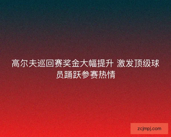 高尔夫巡回赛奖金大幅提升 激发顶级球员踊跃参赛热情