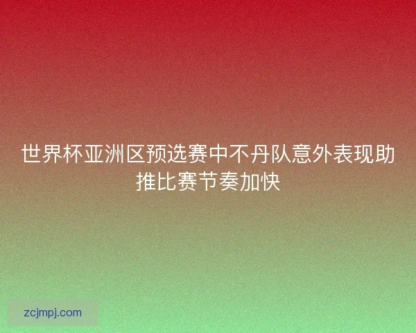 世界杯亚洲区预选赛中不丹队意外表现助推比赛节奏加快