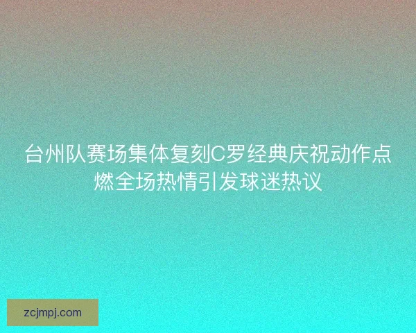 台州队赛场集体复刻C罗经典庆祝动作点燃全场热情引发球迷热议