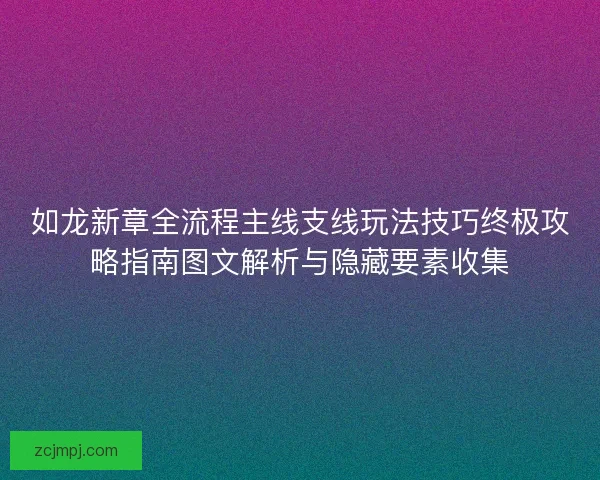 如龙新章全流程主线支线玩法技巧终极攻略指南图文解析与隐藏要素收集