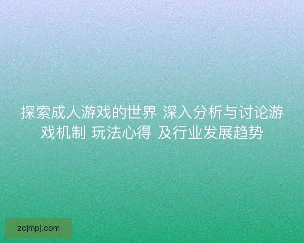 探索成人游戏的世界 深入分析与讨论游戏机制 玩法心得 及行业发展趋势