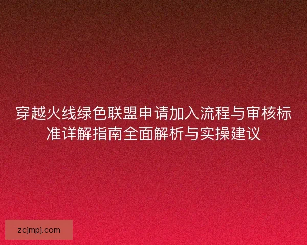 穿越火线绿色联盟申请加入流程与审核标准详解指南全面解析与实操建议