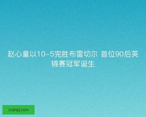 赵心童以10-5完胜布雷切尔 首位90后英锦赛冠军诞生