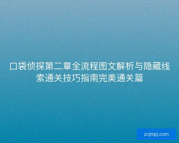 口袋侦探第二章全流程图文解析与隐藏线索通关技巧指南完美通关篇