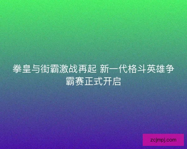 拳皇与街霸激战再起 新一代格斗英雄争霸赛正式开启
