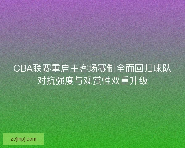 CBA联赛重启主客场赛制全面回归球队对抗强度与观赏性双重升级
