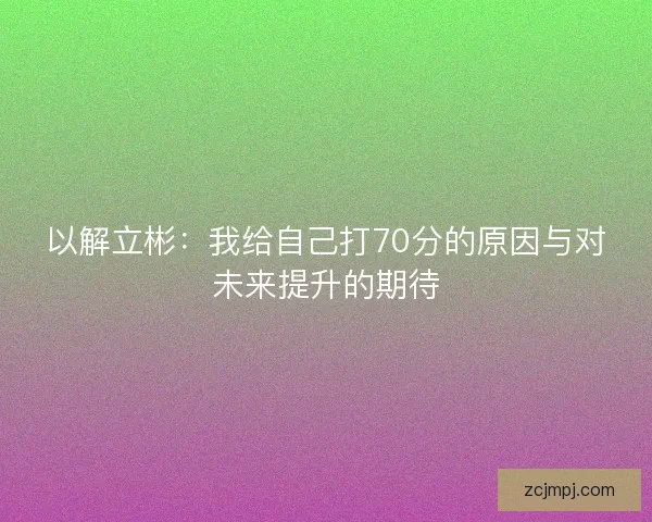 以解立彬：我给自己打70分的原因与对未来提升的期待