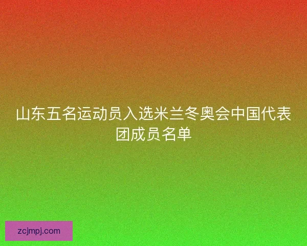 山东五名运动员入选米兰冬奥会中国代表团成员名单